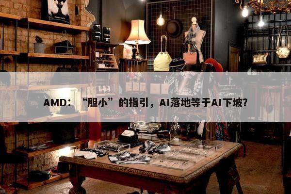 AMD：“胆小”的指引，AI落地等于AI下坡？