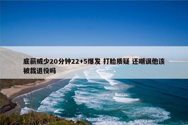 底薪威少20分钟22+5爆发 打脸质疑 还嘲讽他该被裁退役吗