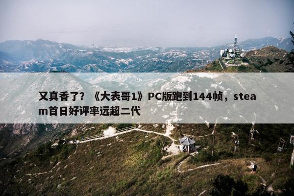 又真香了？《大表哥1》PC版跑到144帧，steam首日好评率远超二代