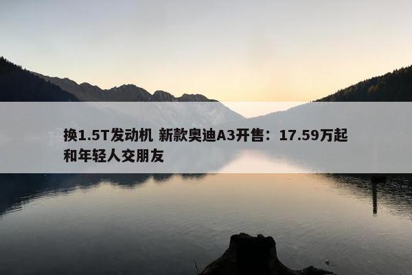 换1.5T发动机 新款奥迪A3开售：17.59万起和年轻人交朋友