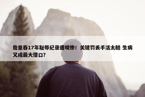 詹皇吞17年耻辱纪录遭喷惨！关键罚丢手活太糙 生病又成最大借口？