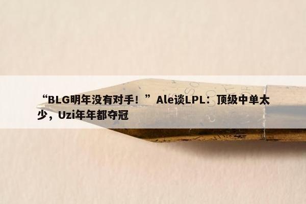 “BLG明年没有对手！”Ale谈LPL：顶级中单太少，Uzi年年都夺冠