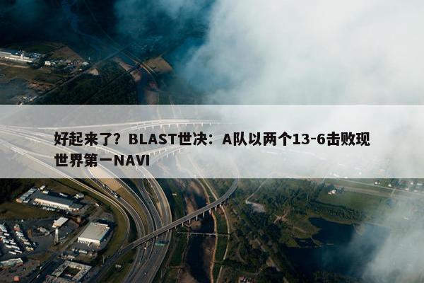 好起来了？BLAST世决：A队以两个13-6击败现世界第一NAVI