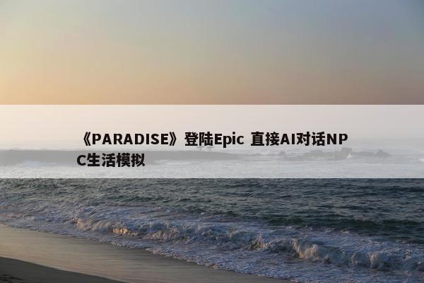 《PARADISE》登陆Epic 直接AI对话NPC生活模拟