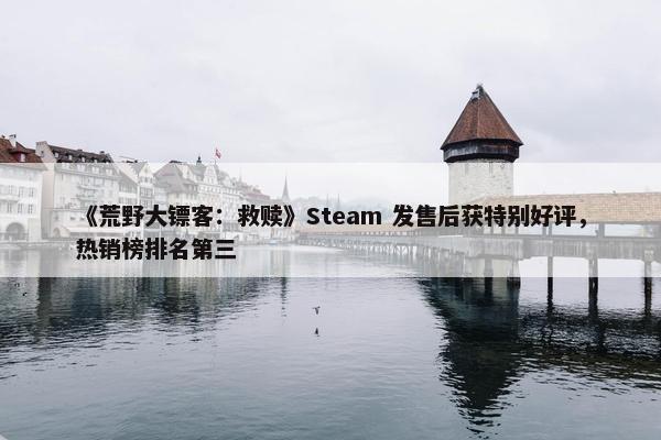 《荒野大镖客：救赎》Steam 发售后获特别好评，热销榜排名第三