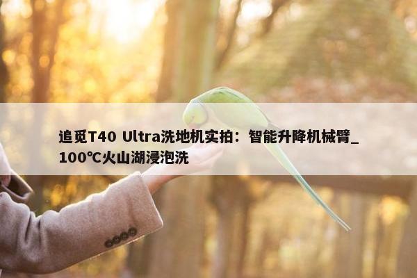 追觅T40 Ultra洗地机实拍：智能升降机械臂_100℃火山湖浸泡洗