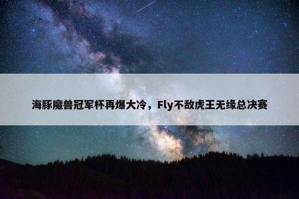 海豚魔兽冠军杯再爆大冷，Fly不敌虎王无缘总决赛