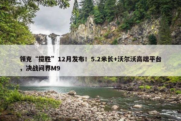 领克“揽胜”12月发布！5.2米长+沃尔沃高端平台，决战问界M9