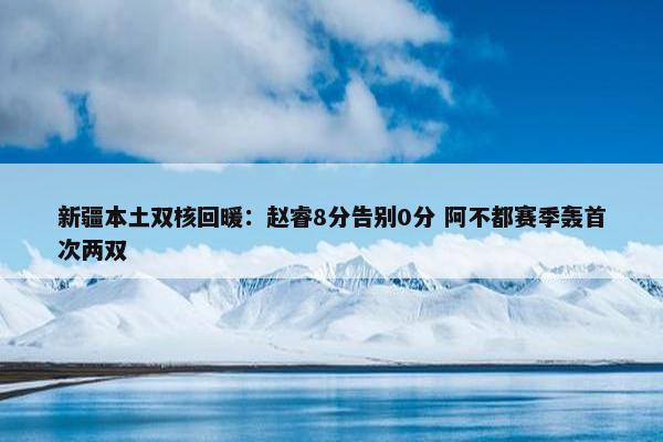 新疆本土双核回暖：赵睿8分告别0分 阿不都赛季轰首次两双