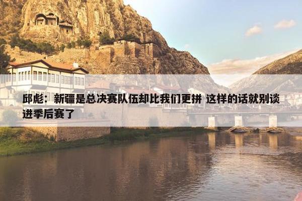 邱彪：新疆是总决赛队伍却比我们更拼 这样的话就别谈进季后赛了