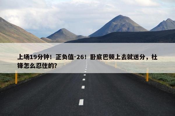 上场19分钟！正负值-26！卧底巴顿上去就送分，杜锋怎么忍住的？