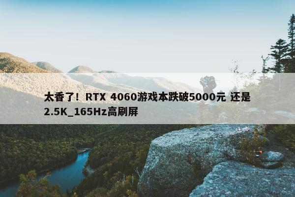 太香了！RTX 4060游戏本跌破5000元 还是2.5K_165Hz高刷屏