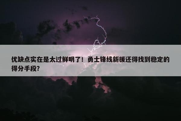 优缺点实在是太过鲜明了！勇士锋线新援还得找到稳定的得分手段？