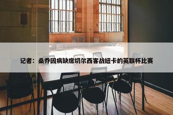 记者：桑乔因病缺席切尔西客战纽卡的英联杯比赛