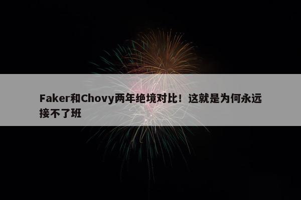 Faker和Chovy两年绝境对比！这就是为何永远接不了班