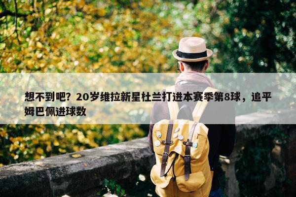 想不到吧？20岁维拉新星杜兰打进本赛季第8球，追平姆巴佩进球数