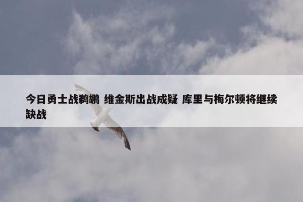 今日勇士战鹈鹕 维金斯出战成疑 库里与梅尔顿将继续缺战