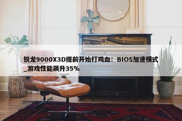 锐龙9000X3D提前开始打鸡血：BIOS加速模式_游戏性能飙升35％