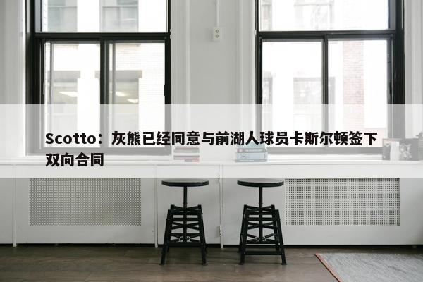 Scotto：灰熊已经同意与前湖人球员卡斯尔顿签下双向合同