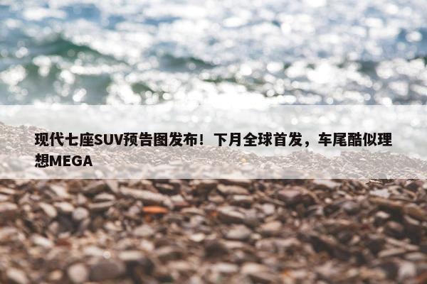 现代七座SUV预告图发布！下月全球首发，车尾酷似理想MEGA