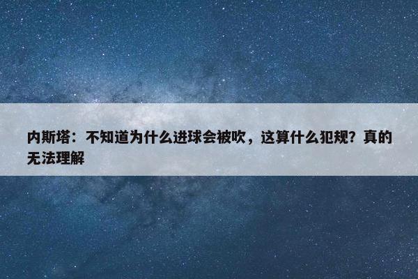 内斯塔：不知道为什么进球会被吹，这算什么犯规？真的无法理解