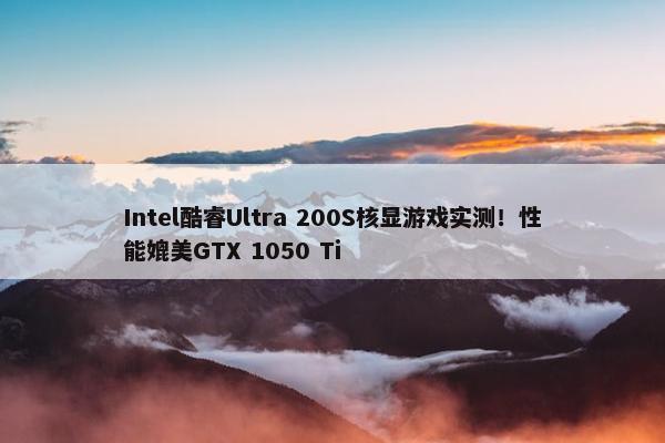 Intel酷睿Ultra 200S核显游戏实测！性能媲美GTX 1050 Ti