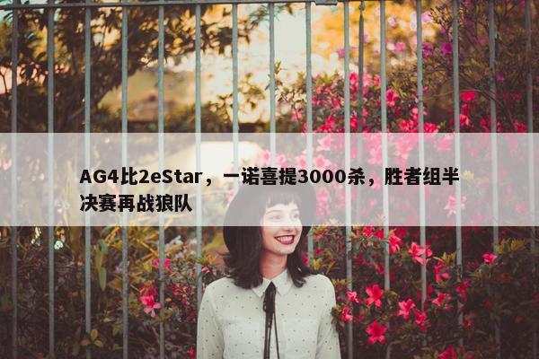 AG4比2eStar，一诺喜提3000杀，胜者组半决赛再战狼队