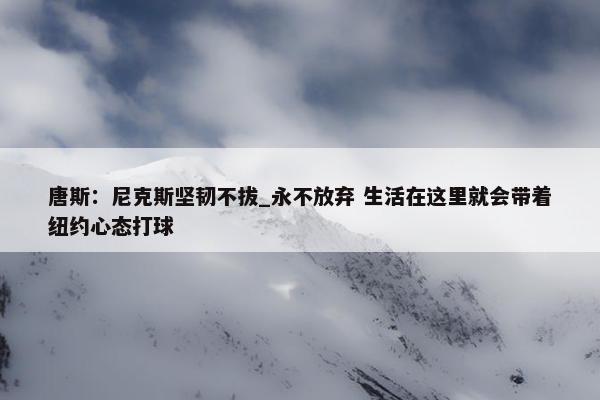 唐斯：尼克斯坚韧不拔_永不放弃 生活在这里就会带着纽约心态打球