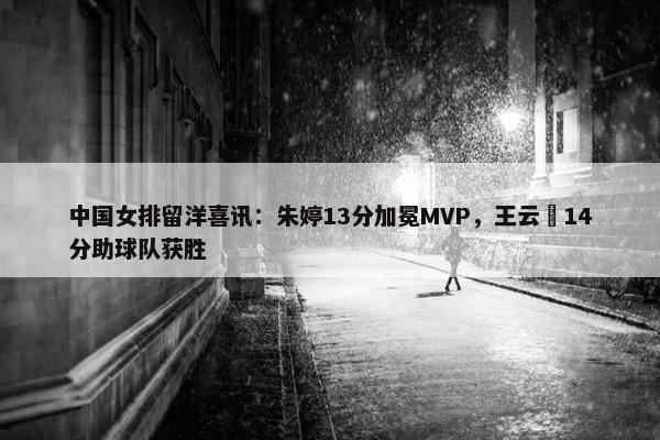 中国女排留洋喜讯：朱婷13分加冕MVP，王云蕗14分助球队获胜