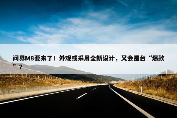 问界M8要来了！外观或采用全新设计，又会是台“爆款”？