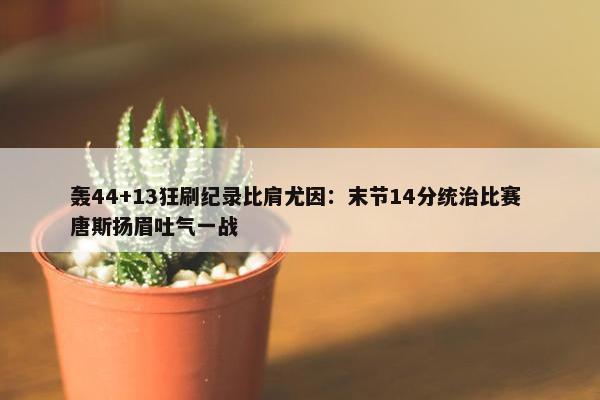 轰44+13狂刷纪录比肩尤因：末节14分统治比赛 唐斯扬眉吐气一战