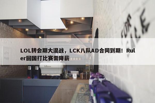 LOL转会期大混战，LCK八队AD合同到期！Ruler回国打比赛需降薪