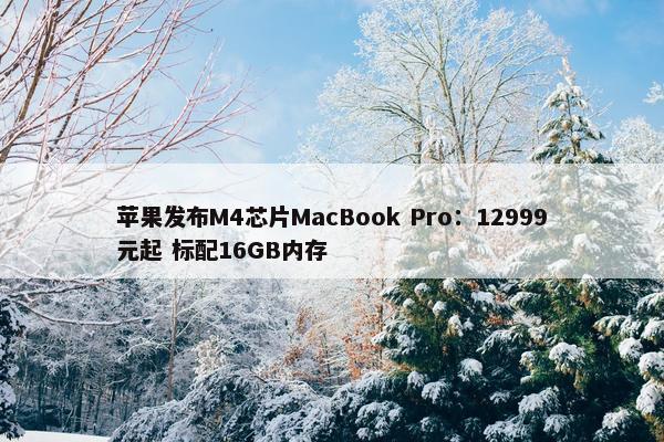 苹果发布M4芯片MacBook Pro：12999元起 标配16GB内存