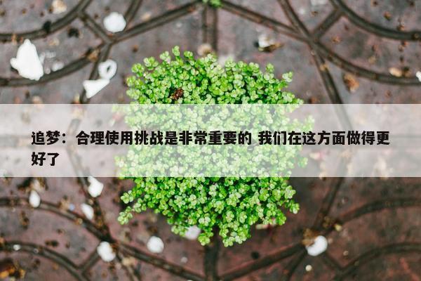 追梦：合理使用挑战是非常重要的 我们在这方面做得更好了