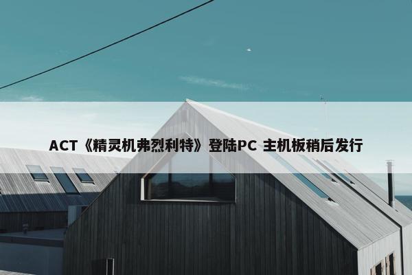 ACT《精灵机弗烈利特》登陆PC 主机板稍后发行