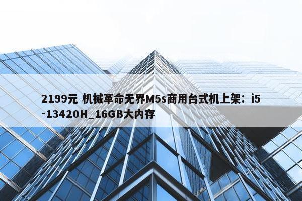 2199元 机械革命无界M5s商用台式机上架：i5-13420H_16GB大内存