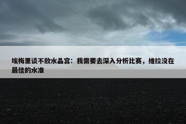 埃梅里谈不敌水晶宫：我需要去深入分析比赛，维拉没在最佳的水准