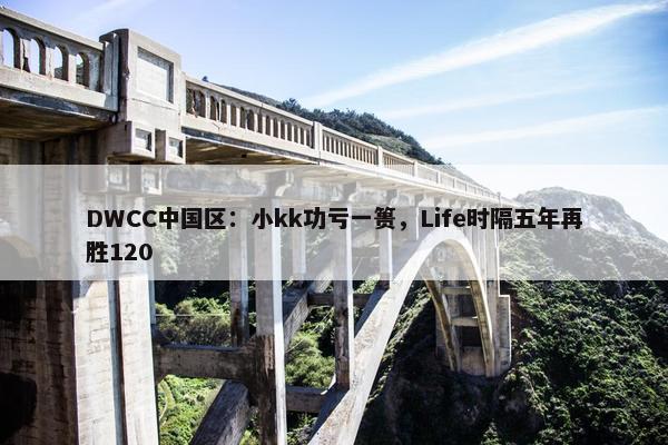 DWCC中国区：小kk功亏一篑，Life时隔五年再胜120