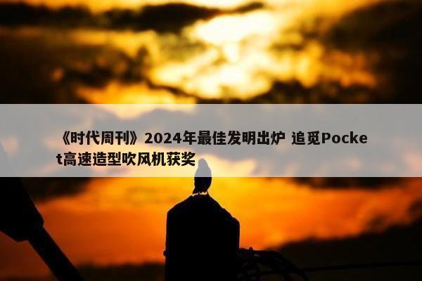 《时代周刊》2024年最佳发明出炉 追觅Pocket高速造型吹风机获奖