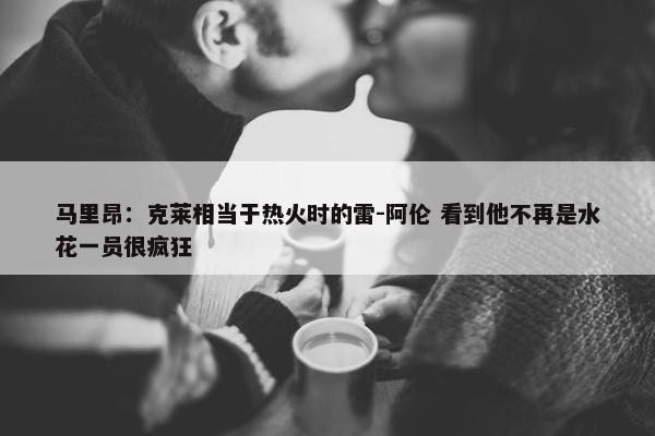 马里昂：克莱相当于热火时的雷-阿伦 看到他不再是水花一员很疯狂