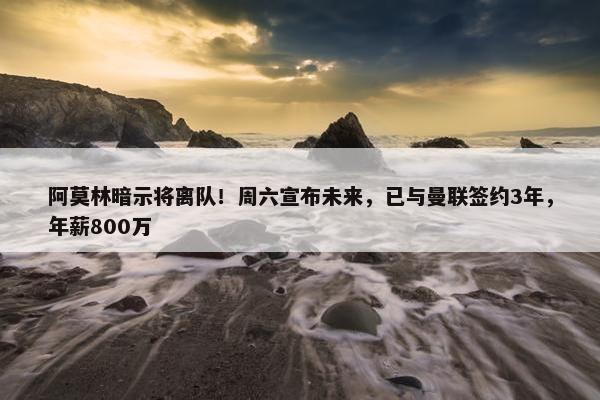 阿莫林暗示将离队！周六宣布未来，已与曼联签约3年，年薪800万