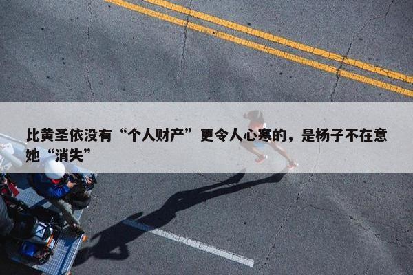 比黄圣依没有“个人财产”更令人心寒的，是杨子不在意她“消失”