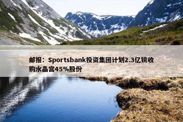 邮报：Sportsbank投资集团计划2.3亿镑收购水晶宫45%股份