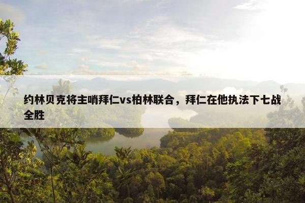 约林贝克将主哨拜仁vs柏林联合，拜仁在他执法下七战全胜