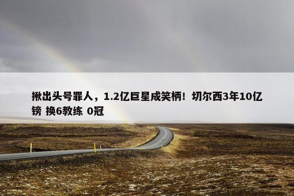 揪出头号罪人，1.2亿巨星成笑柄！切尔西3年10亿镑 换6教练 0冠