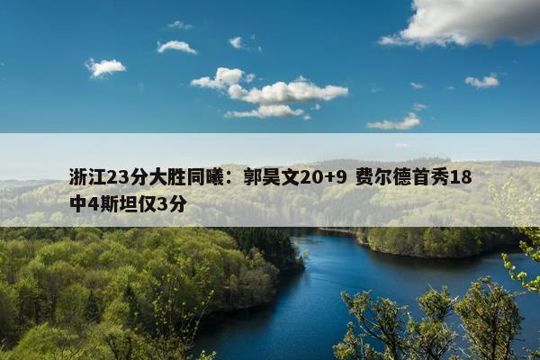 浙江23分大胜同曦：郭昊文20+9 费尔德首秀18中4斯坦仅3分