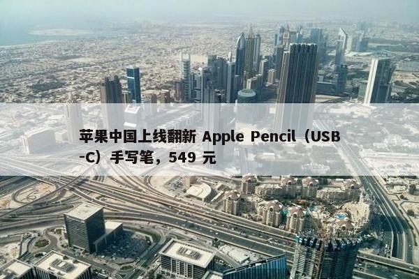 苹果中国上线翻新 Apple Pencil（USB-C）手写笔，549 元