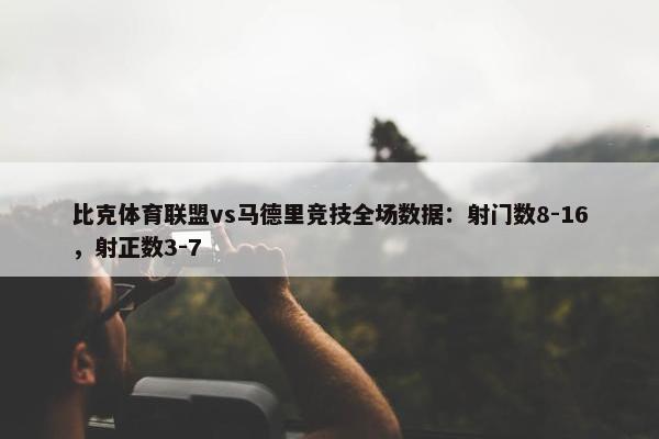 比克体育联盟vs马德里竞技全场数据：射门数8-16，射正数3-7