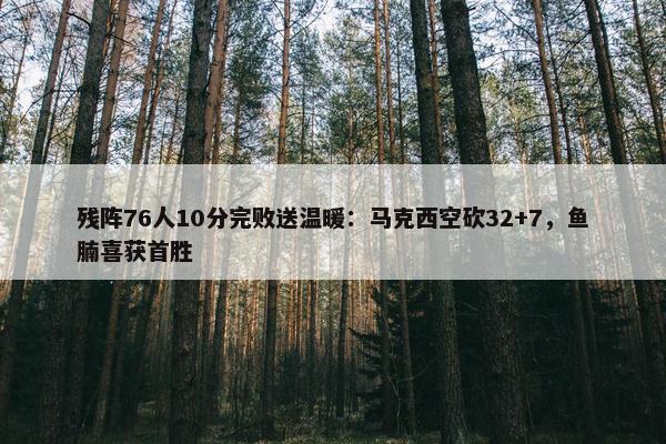 残阵76人10分完败送温暖：马克西空砍32+7，鱼腩喜获首胜