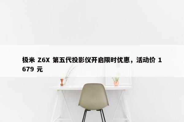 极米 Z6X 第五代投影仪开启限时优惠，活动价 1679 元